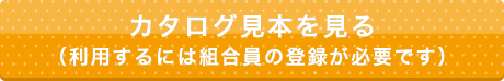 カタログ見本を見る（利用するには組合員の登録が必要です）
